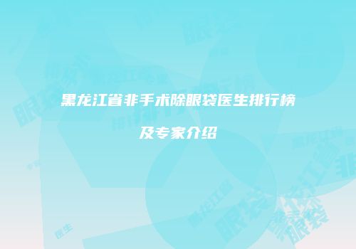 黑龙江省非手术除眼袋医生排行榜及专家介绍