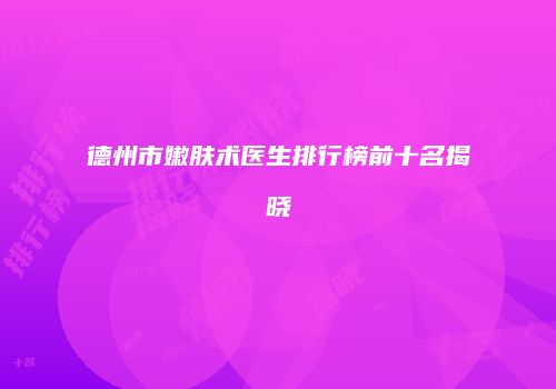 德州市嫩肤术医生排行榜前十名揭晓