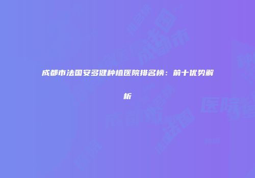 成都市法国安多健种植医院排名榜：前十优势解析