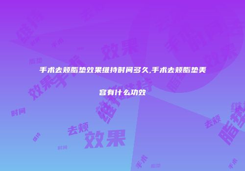 手术去颊脂垫效果维持时间多久,手术去颊脂垫美容有什么功效