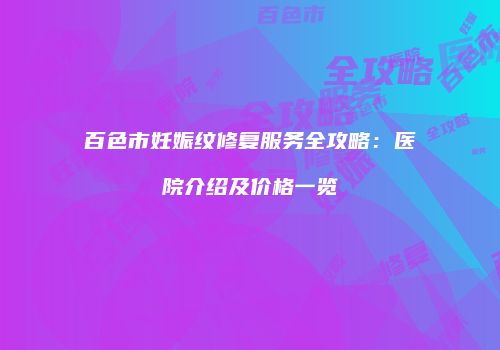百色市妊娠纹修复服务全攻略：医院介绍及价格一览