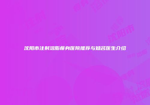 沈阳市注射溶脂瘦身医院推荐与知名医生介绍