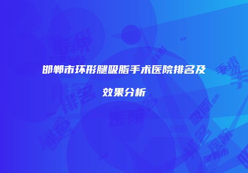 邯郸市环形腿吸脂手术医院排名及效果分析