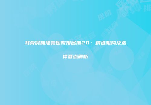 耳骨假体隆鼻医院排名前20：精选机构及选择要点解析