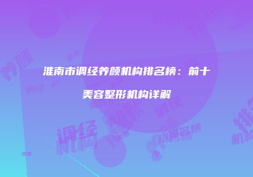 淮南市调经养颜机构排名榜：前十美容整形机构详解