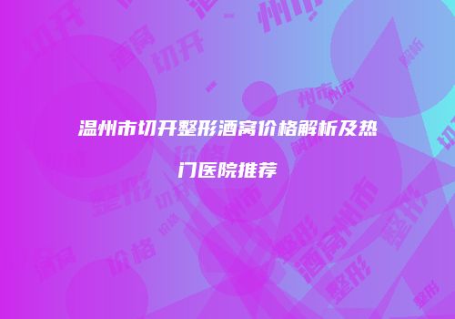 温州市切开整形酒窝价格解析及热门医院推荐