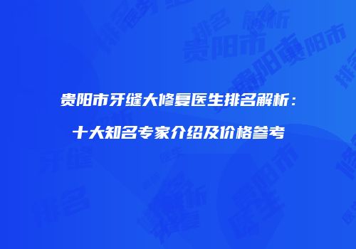 贵阳市牙缝大修复医生排名解析：十大知名专家介绍及价格参考