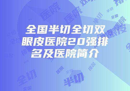 全国半切全切双眼皮医院20强排名及医院简介