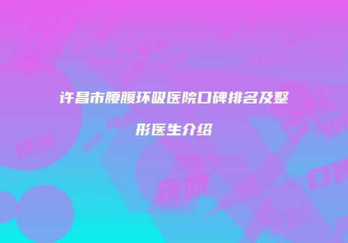 许昌市腰腹环吸医院口碑排名及整形医生介绍