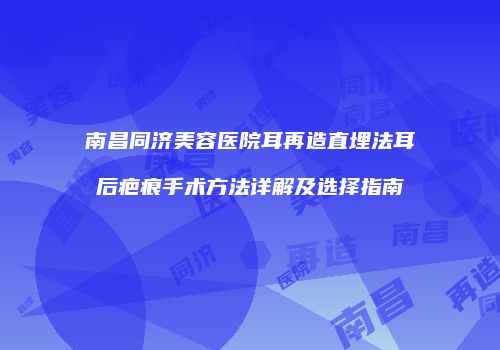 南昌同济美容医院耳再造直埋法耳后疤痕手术方法详解及选择指南