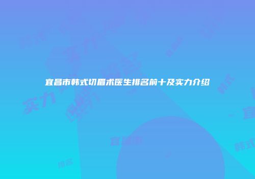 宜昌市韩式切眉术医生排名前十及实力介绍