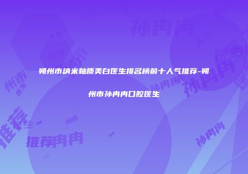 朔州市纳米釉质美白医生排名榜前十人气推荐-朔州市孙冉冉口腔医生
