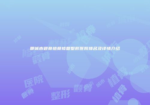 聊城市颧骨植骨修复整形医院排名及详情介绍