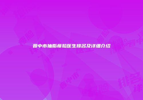 晋中市抽脂瘦脸医生排名及详细介绍