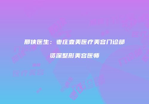 邢侠医生：枣庄壹美医疗美容门诊部资深整形美容医师