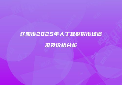辽阳市2025年人工耳整形市场概况及价格分析