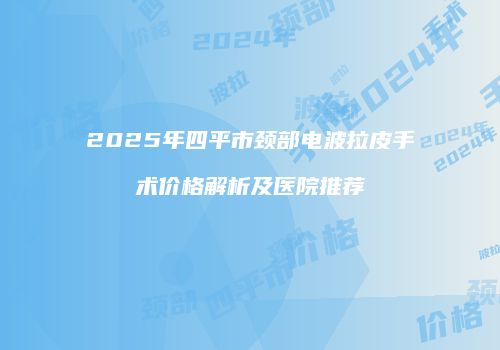 2025年四平市颈部电波拉皮手术价格解析及医院推荐