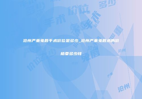 沧州严重兔唇手术价位是多少_沧州严重兔唇术的价格要多少钱