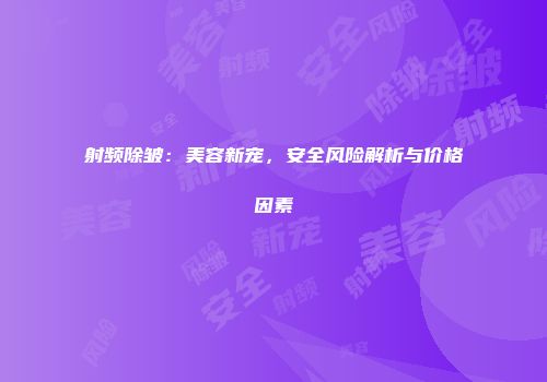 射频除皱：美容新宠，安全风险解析与价格因素