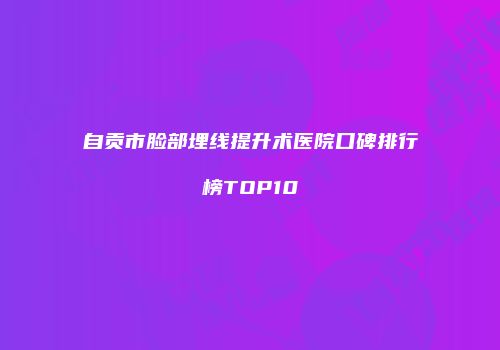 自贡市脸部埋线提升术医院口碑排行榜TOP10