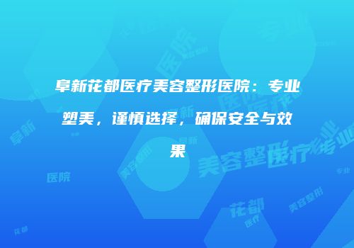 阜新花都医疗美容整形医院：专业塑美，谨慎选择，确保安全与效果
