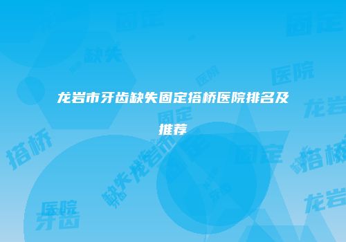 龙岩市牙齿缺失固定搭桥医院排名及推荐