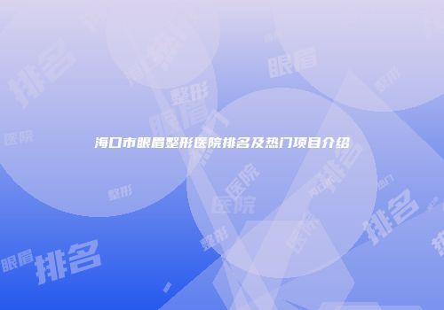 海口市眼眉整形医院排名及热门项目介绍