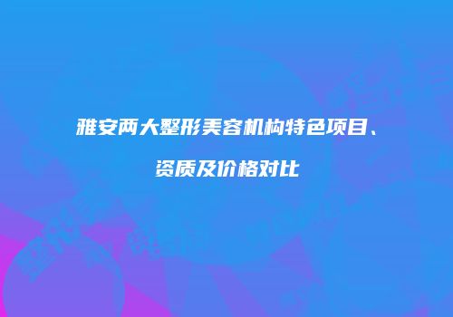 雅安两大整形美容机构特色项目、资质及价格对比