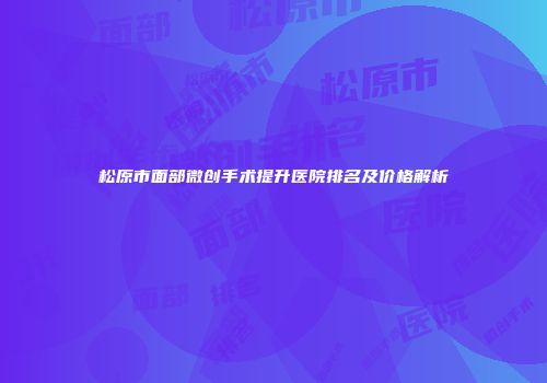 松原市面部微创手术提升医院排名及价格解析