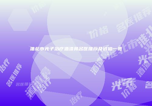 淮北市光子治疗酒渣鼻名医推荐及价格一览
