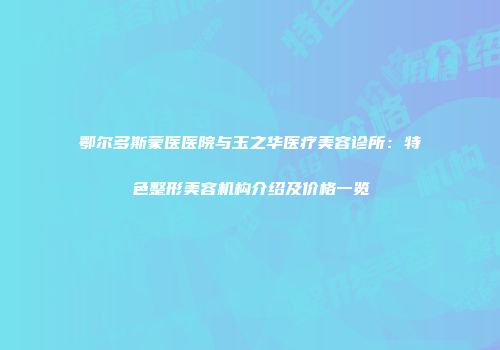 鄂尔多斯蒙医医院与玉之华医疗美容诊所：特色整形美容机构介绍及价格一览