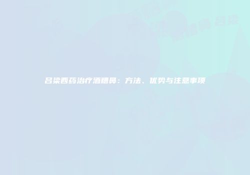 吕梁西药治疗酒糟鼻：方法、优势与注意事项
