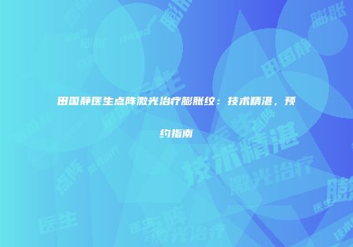 田国静医生点阵激光治疗膨胀纹：技术精湛，预约指南