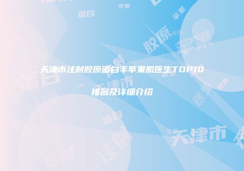 天津市注射胶原蛋白丰苹果肌医生TOP10排名及详细介绍