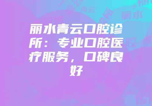 丽水青云口腔诊所：专业口腔医疗服务，口碑良好