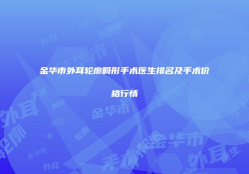 金华市外耳轮廓畸形手术医生排名及手术价格行情