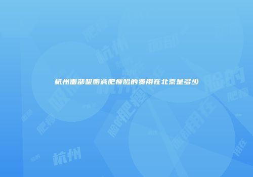 杭州面部吸脂减肥瘦脸的费用在北京是多少