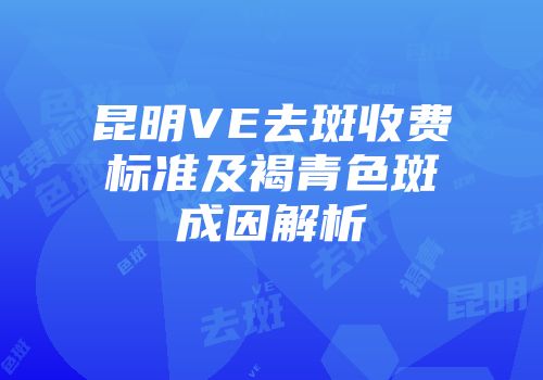 昆明VE去斑收费标准及褐青色斑成因解析