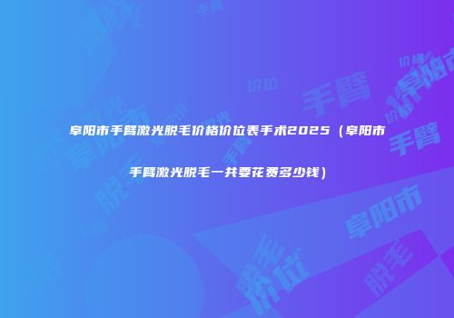 阜阳市手臂激光脱毛价格价位表手术2025（阜阳市手臂激光脱毛一共要花费多少钱）