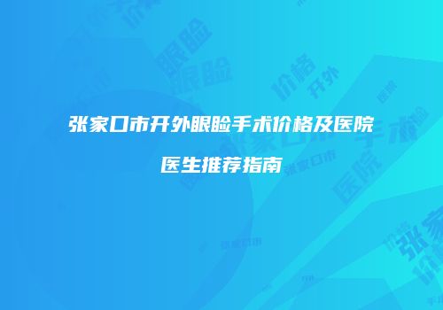 张家口市开外眼睑手术价格及医院医生推荐指南