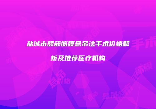 盐城市额部筋膜悬吊法手术价格解析及推荐医疗机构