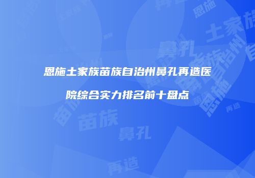 恩施土家族苗族自治州鼻孔再造医院综合实力排名前十盘点