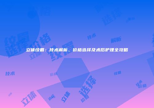立体纹眉：技术解析、价格选择及术后护理全攻略