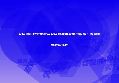 安庆宿松县中医院与安庆嘉美美容整形诊所：专业整形机构详评