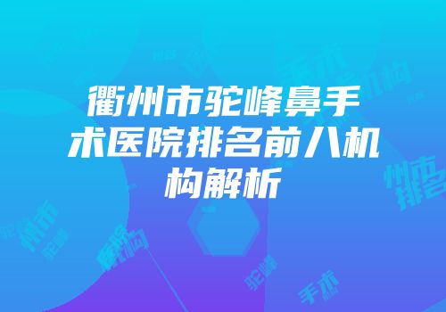 衢州市驼峰鼻手术医院排名前八机构解析