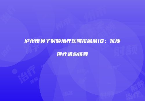 泸州市鼻子射频治疗医院排名前10：优质医疗机构推荐