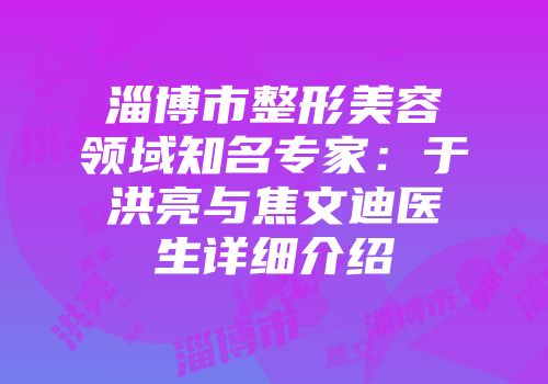 淄博市整形美容领域知名专家：于洪亮与焦文迪医生详细介绍