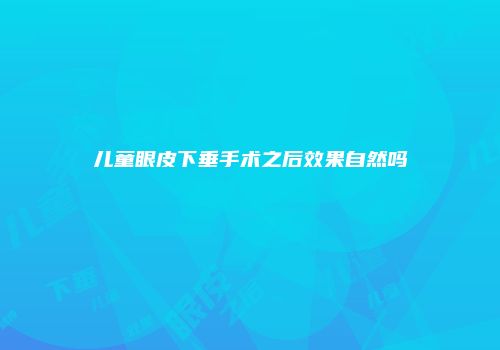 儿童眼皮下垂手术之后效果自然吗
