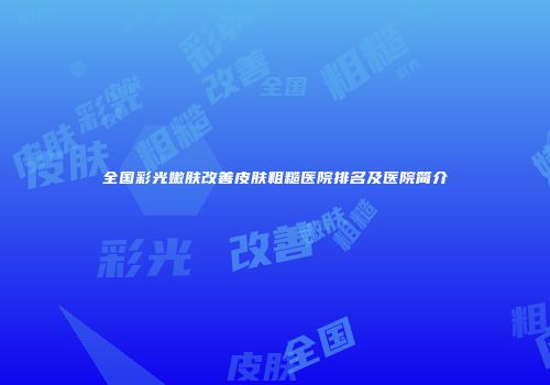 全国彩光嫩肤改善皮肤粗糙医院排名及医院简介
