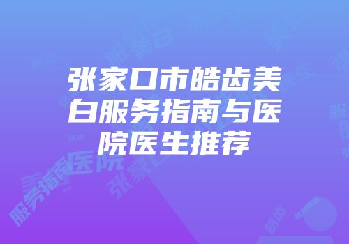 张家口市皓齿美白服务指南与医院医生推荐